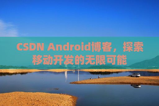 CSDN Android博客,探索移动开发的无限可能